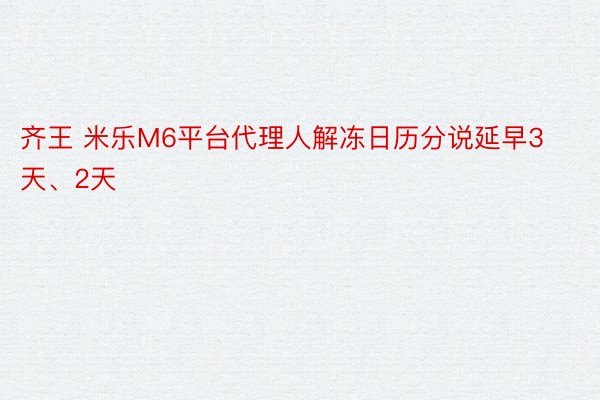 齐王 米乐M6平台代理人解冻日历分说延早3天、2天