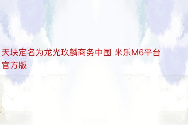 天块定名为龙光玖麟商务中围 米乐M6平台官方版